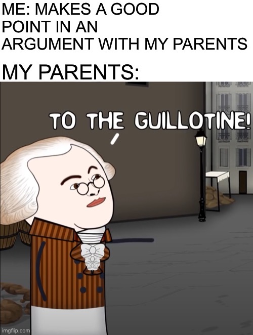 To the guillotine | ME: MAKES A GOOD POINT IN AN ARGUMENT WITH MY PARENTS; MY PARENTS: | image tagged in blank white template,to the guillotine,memes,funny | made w/ Imgflip meme maker