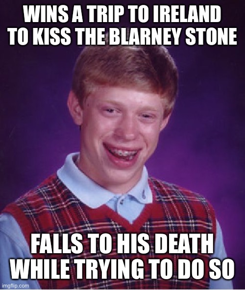 Bad Luck Brian Meme | WINS A TRIP TO IRELAND TO KISS THE BLARNEY STONE; FALLS TO HIS DEATH WHILE TRYING TO DO SO | image tagged in memes,bad luck brian | made w/ Imgflip meme maker