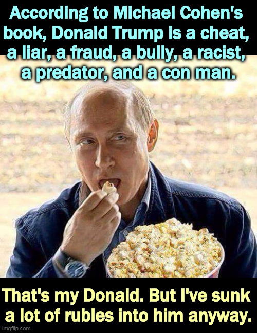 Now, tell me about his bad points. | According to Michael Cohen's 
book, Donald Trump is a cheat, 
a liar, a fraud, a bully, a racist, 
a predator, and a con man. That's my Donald. But I've sunk 
a lot of rubles into him anyway. | image tagged in putin popcorn,trump,liar,fraud,bully,racist | made w/ Imgflip meme maker