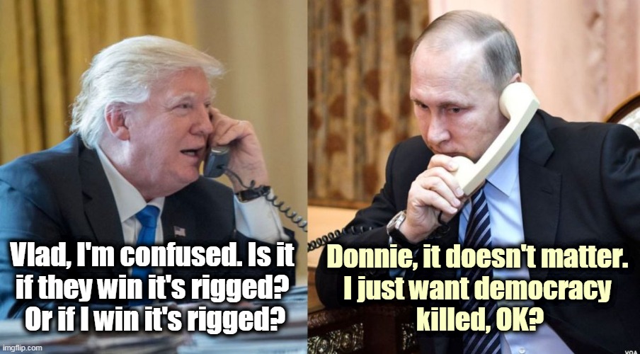 His Master's Voice | Vlad, I'm confused. Is it 
if they win it's rigged? 
Or if I win it's rigged? Donnie, it doesn't matter. 
I just want democracy 
killed, OK? | image tagged in trump putin phone call,putin,boss,trump,slave,instructions | made w/ Imgflip meme maker
