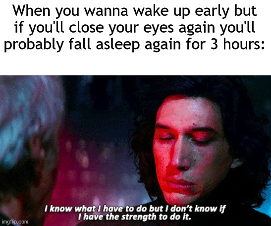 Kylo Ren | When you wanna wake up early but if you'll close your eyes again you'll probably fall asleep again for 3 hours: | image tagged in kylo ren | made w/ Imgflip meme maker