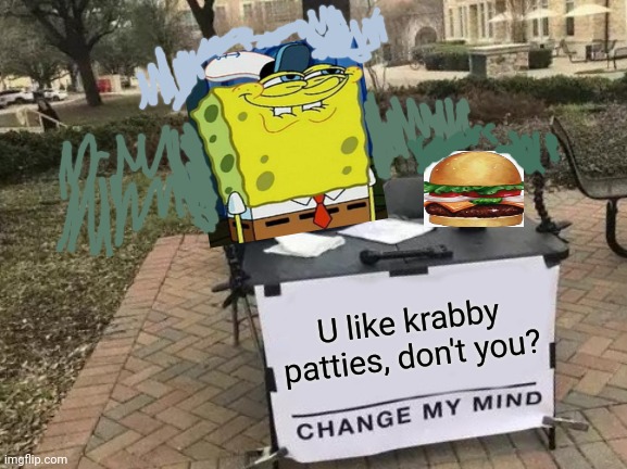 Spongebob | U like krabby patties, don't you? | image tagged in memes,change my mind,spongebob | made w/ Imgflip meme maker
