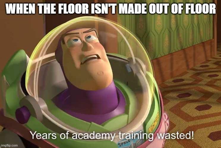 years of academy training wasted | WHEN THE FLOOR ISN'T MADE OUT OF FLOOR | image tagged in years of academy training wasted | made w/ Imgflip meme maker