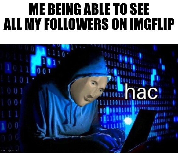 Memes | ME BEING ABLE TO SEE ALL MY FOLLOWERS ON IMGFLIP | image tagged in blank white template,hac | made w/ Imgflip meme maker