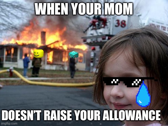 Moms aren’t they such big Karen’s | WHEN YOUR MOM; DOESN’T RAISE YOUR ALLOWANCE | image tagged in memes,disaster girl | made w/ Imgflip meme maker