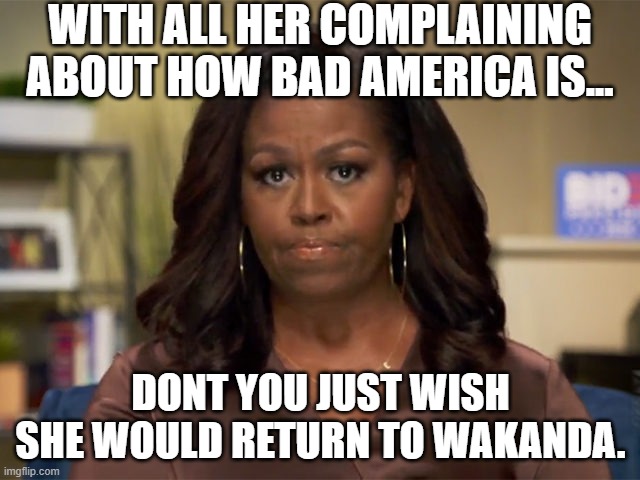 LOOK PEOPLE IF YOU COULD REFRAIN FROM TELLING MICHELLE THAT WAKANDA WAS SOMETHING WHITE MEN DREAMT UP, THAT WOULD BE GREAT. |  WITH ALL HER COMPLAINING ABOUT HOW BAD AMERICA IS... DONT YOU JUST WISH SHE WOULD RETURN TO WAKANDA. | image tagged in michelle obama,wakanda,marvel comics,stan lee,jack kirby | made w/ Imgflip meme maker