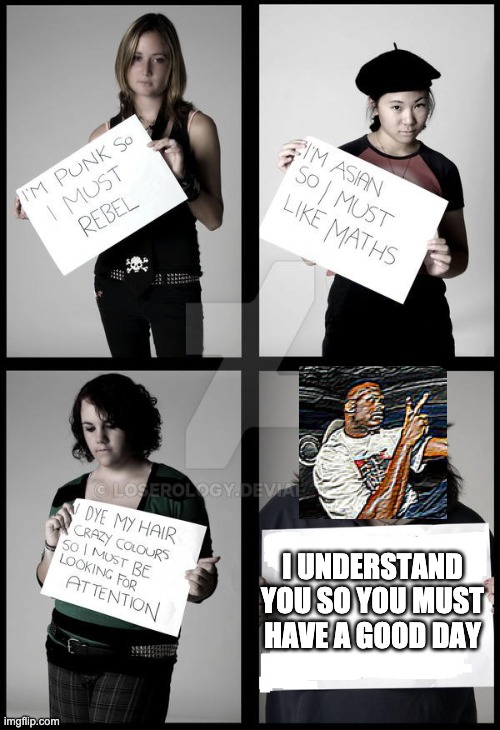 Stereotype Me |  I UNDERSTAND YOU SO YOU MUST HAVE A GOOD DAY | image tagged in stereotype me | made w/ Imgflip meme maker