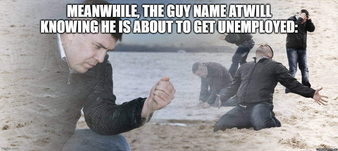 Guy with sand in the hands of despair | MEANWHILE, THE GUY NAME ATWILL KNOWING HE IS ABOUT TO GET UNEMPLOYED: | image tagged in guy with sand in the hands of despair | made w/ Imgflip meme maker