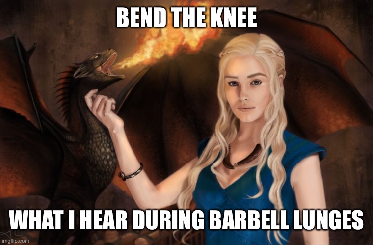 Game of Thrones | BEND THE KNEE; WHAT I HEAR DURING BARBELL LUNGES | image tagged in game of thrones | made w/ Imgflip meme maker