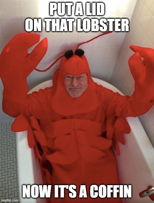 Lobsters, BE GONE! | PUT A LID ON THAT LOBSTER; NOW IT'S A COFFIN | image tagged in patrick stewart lobster | made w/ Imgflip meme maker