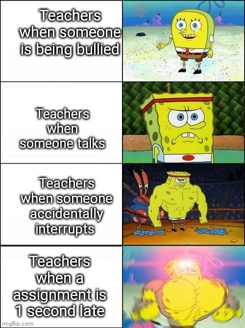Spongebob strong | Teachers when someone is being bullied; Teachers when someone talks; Teachers when someone accidentally interrupts; Teachers when a assignment is 1 second late | image tagged in spongebob strong | made w/ Imgflip meme maker