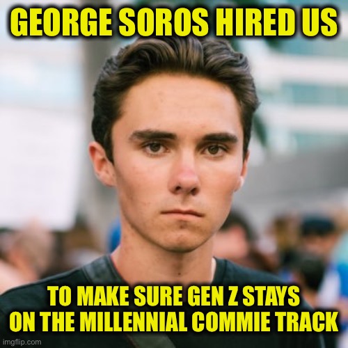 David Hogg | GEORGE SOROS HIRED US TO MAKE SURE GEN Z STAYS ON THE MILLENNIAL COMMIE TRACK | image tagged in david hogg | made w/ Imgflip meme maker