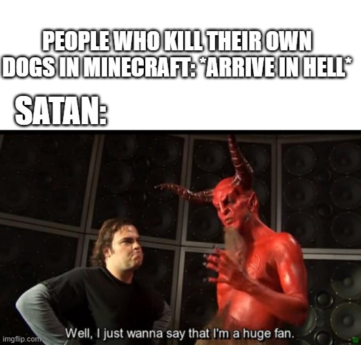 Satan Huge Fan | PEOPLE WHO KILL THEIR OWN DOGS IN MINECRAFT: *ARRIVE IN HELL*; SATAN: | image tagged in satan huge fan,memes | made w/ Imgflip meme maker