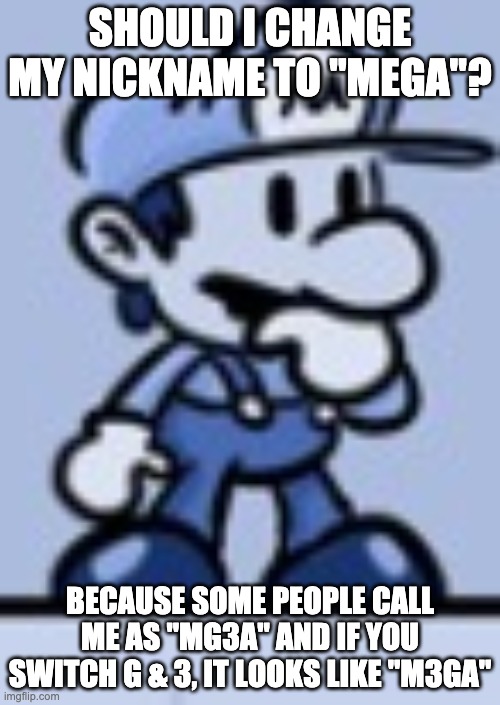 Just wondering | SHOULD I CHANGE MY NICKNAME TO "MEGA"? BECAUSE SOME PEOPLE CALL ME AS "MG3A" AND IF YOU SWITCH G & 3, IT LOOKS LIKE "M3GA" | image tagged in thinking mario | made w/ Imgflip meme maker