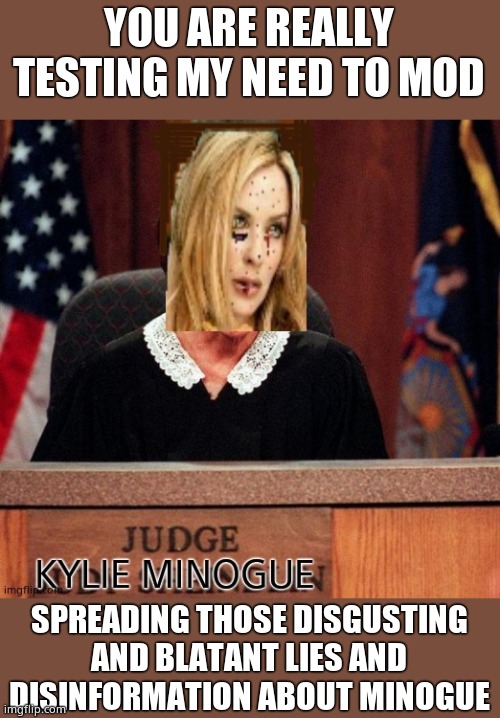 Judge Kylie | YOU ARE REALLY TESTING MY NEED TO MOD SPREADING THOSE DISGUSTING AND BLATANT LIES AND DISINFORMATION ABOUT MINOGUE | image tagged in judge kylie | made w/ Imgflip meme maker