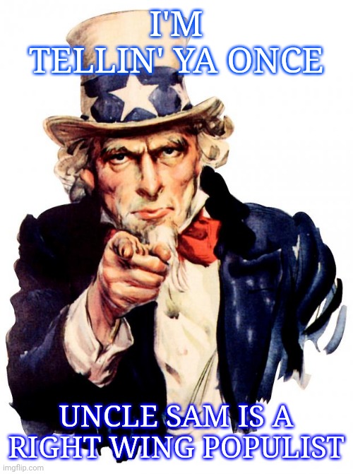 Is he? | I'M TELLIN' YA ONCE; UNCLE SAM IS A RIGHT WING POPULIST | image tagged in memes,uncle sam,liberals,conservatives,trump,politics | made w/ Imgflip meme maker