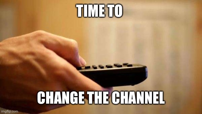 Changing the Channel | TIME TO CHANGE THE CHANNEL | image tagged in changing the channel | made w/ Imgflip meme maker