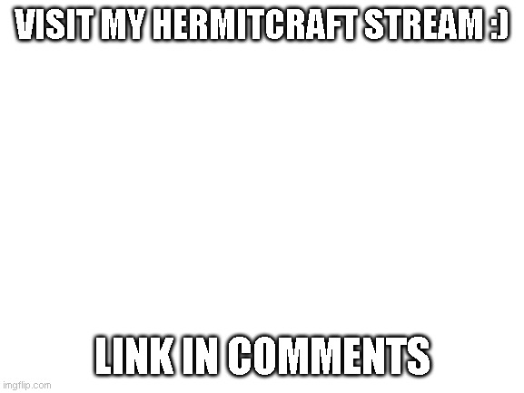 Blank White Template | VISIT MY HERMITCRAFT STREAM :); LINK IN COMMENTS | image tagged in blank white template | made w/ Imgflip meme maker