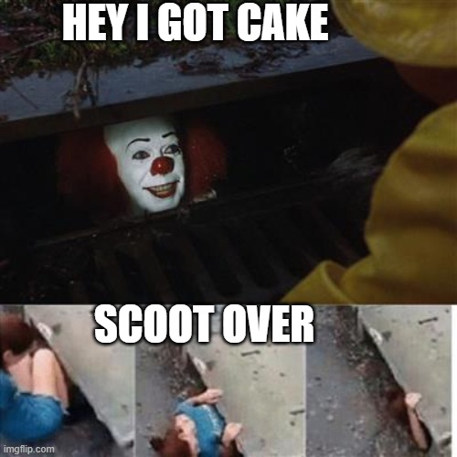 pennywise in sewer | HEY I GOT CAKE; SCOOT OVER | image tagged in pennywise in sewer | made w/ Imgflip meme maker