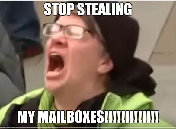 Screaming Liberal | STOP STEALING MY MAILBOXES!!!!!!!!!!!!! | image tagged in screaming liberal | made w/ Imgflip meme maker
