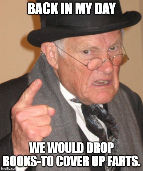 Back In My Day Meme | BACK IN MY DAY; WE WOULD DROP BOOKS-TO COVER UP FARTS. | image tagged in memes,back in my day | made w/ Imgflip meme maker