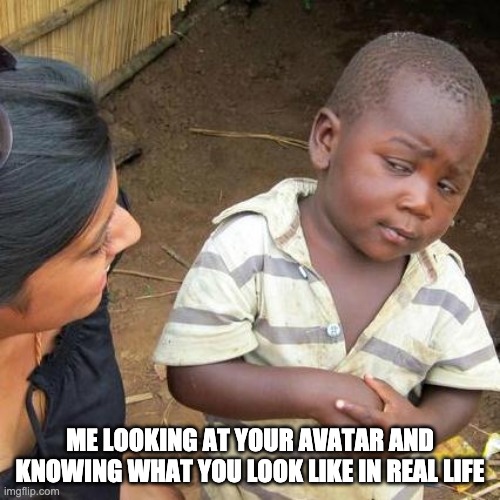 Confused about avatar | ME LOOKING AT YOUR AVATAR AND KNOWING WHAT YOU LOOK LIKE IN REAL LIFE | image tagged in memes | made w/ Imgflip meme maker