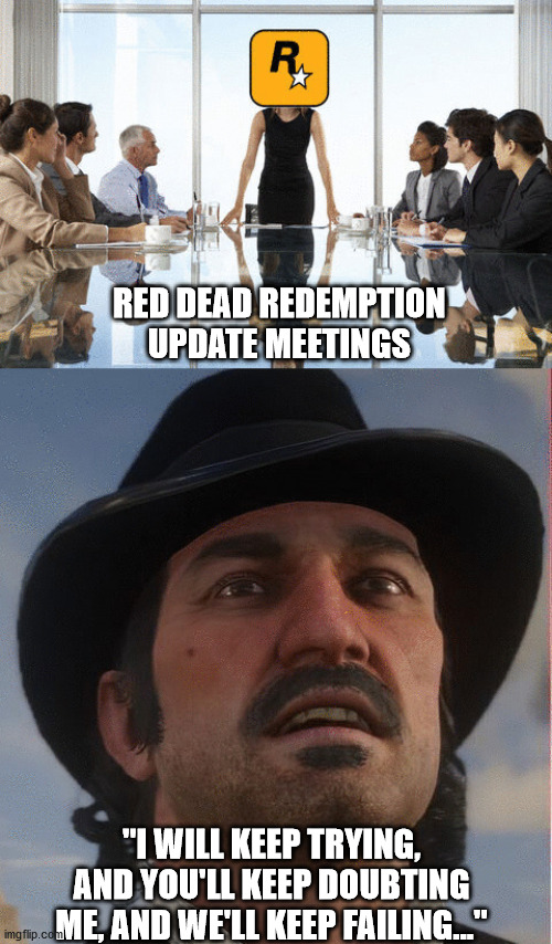 RED DEAD REDEMPTION UPDATE MEETINGS; "I WILL KEEP TRYING, AND YOU'LL KEEP DOUBTING ME, AND WE'LL KEEP FAILING..." | made w/ Imgflip meme maker