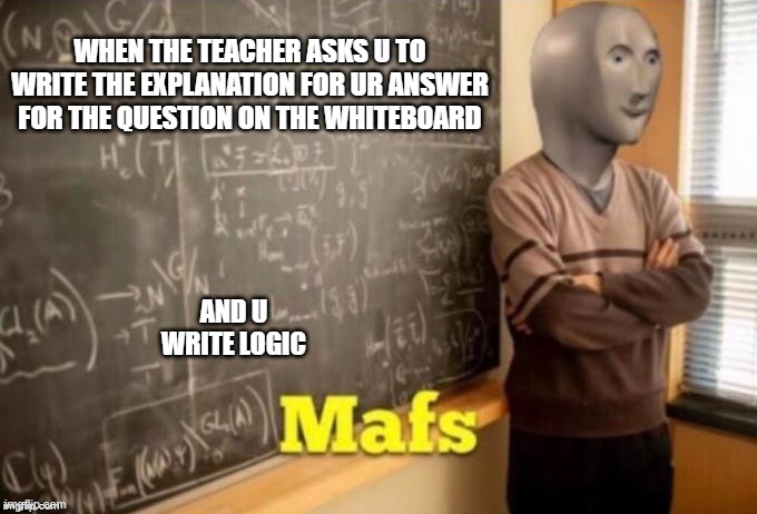 i got scolded for that | WHEN THE TEACHER ASKS U TO WRITE THE EXPLANATION FOR UR ANSWER FOR THE QUESTION ON THE WHITEBOARD; AND U WRITE LOGIC | image tagged in mafs | made w/ Imgflip meme maker