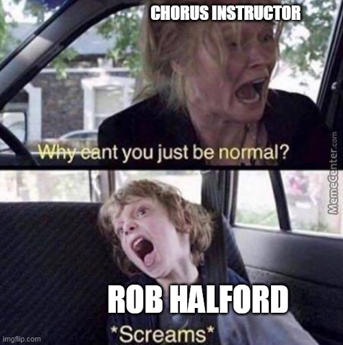Why Can't You Just Be Normal | CHORUS INSTRUCTOR; ROB HALFORD | image tagged in why can't you just be normal | made w/ Imgflip meme maker