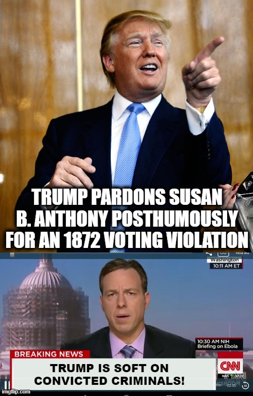 CNN's actual claim was even nuttier than this! | TRUMP PARDONS SUSAN B. ANTHONY POSTHUMOUSLY FOR AN 1872 VOTING VIOLATION; TRUMP IS SOFT ON CONVICTED CRIMINALS! | image tagged in donal trump birthday,cnn breaking news template,stupid liberals,cnn fake news,susan b anthony | made w/ Imgflip meme maker