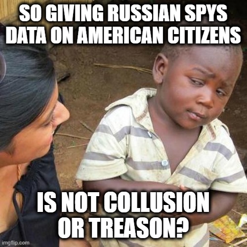 Third World Skeptical Kid Meme | SO GIVING RUSSIAN SPYS DATA ON AMERICAN CITIZENS IS NOT COLLUSION OR TREASON? | image tagged in memes,third world skeptical kid | made w/ Imgflip meme maker