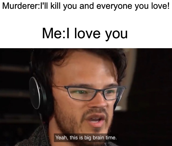 apparently murderers usually don't say anything when they're about to kill you so,...rest in peace lol | Murderer:I'll kill you and everyone you love! Me:I love you | image tagged in yeah this is big brain time,memes,murderer,love,funny,funny memes | made w/ Imgflip meme maker