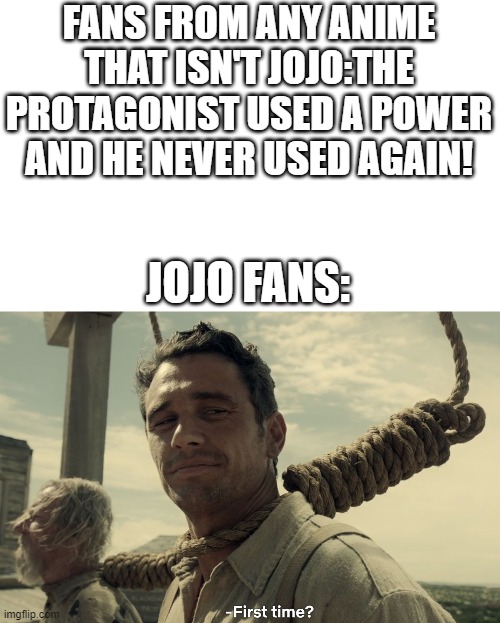 b r u h | FANS FROM ANY ANIME THAT ISN'T JOJO:THE PROTAGONIST USED A POWER AND HE NEVER USED AGAIN! JOJO FANS: | image tagged in first time,jojo,anime | made w/ Imgflip meme maker