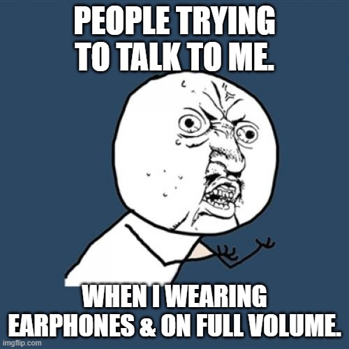 Earphones On | PEOPLE TRYING TO TALK TO ME. WHEN I WEARING EARPHONES & ON FULL VOLUME. | image tagged in memes,irrirated,visible frustration | made w/ Imgflip meme maker