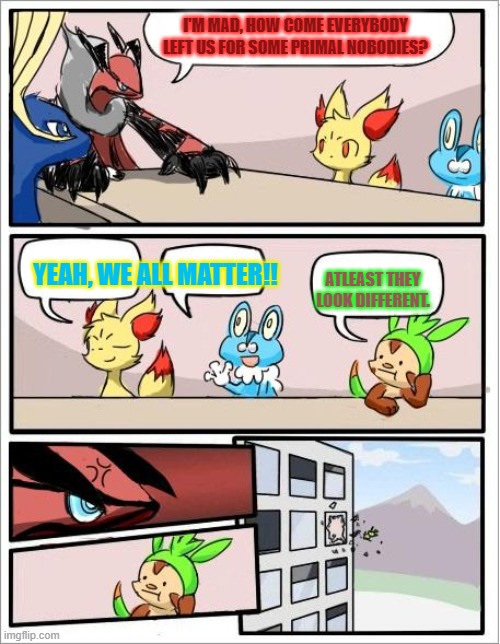 The PokeMeeting |  I'M MAD, HOW COME EVERYBODY LEFT US FOR SOME PRIMAL NOBODIES? YEAH, WE ALL MATTER!! ATLEAST THEY LOOK DIFFERENT. | image tagged in pokemon board meeting | made w/ Imgflip meme maker