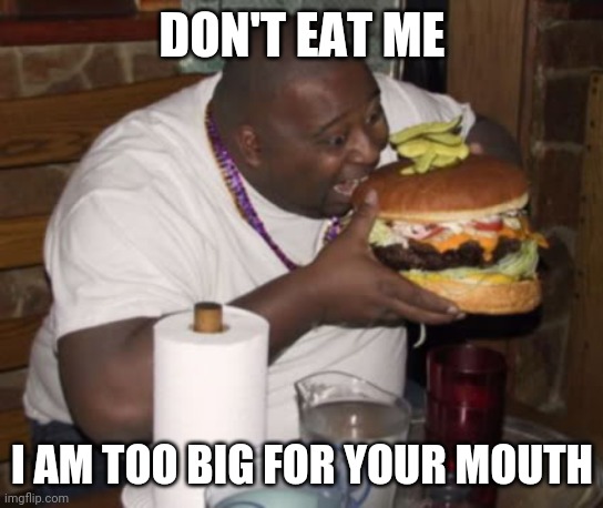 Too big | DON'T EAT ME; I AM TOO BIG FOR YOUR MOUTH | image tagged in fat guy eating burger,don't eat me,hamburger,burger | made w/ Imgflip meme maker