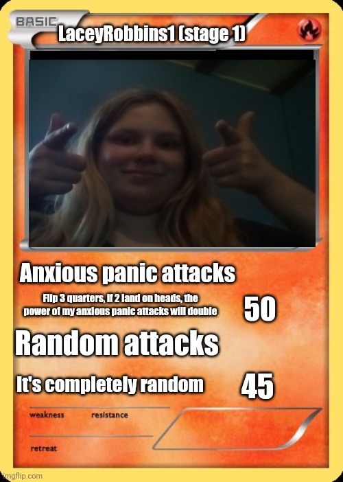 Please Note That This Card Is Not Real | LaceyRobbins1 (stage 1); Anxious panic attacks; Flip 3 quarters, if 2 land on heads, the power of my anxious panic attacks will double; 50; Random attacks; It's completely random; 45 | image tagged in blank pokemon card | made w/ Imgflip meme maker