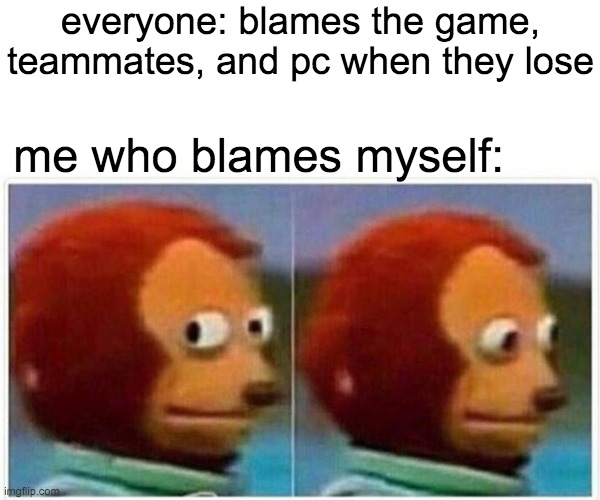 yea this is true | everyone: blames the game, teammates, and pc when they lose; me who blames myself: | image tagged in memes,monkey puppet | made w/ Imgflip meme maker