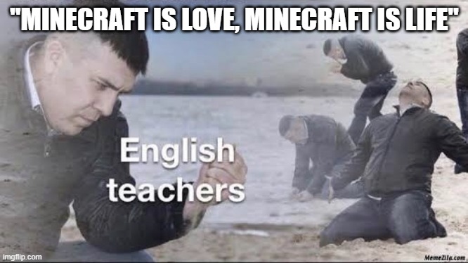 English teachers | "MINECRAFT IS LOVE, MINECRAFT IS LIFE" | image tagged in english teachers | made w/ Imgflip meme maker
