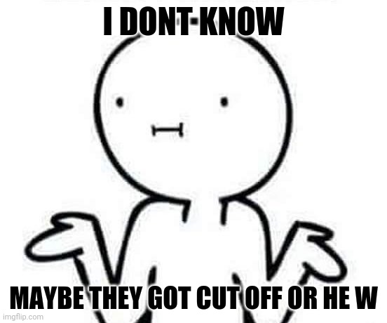 I dont know | I DONT KNOW MAYBE THEY GOT CUT OFF | image tagged in i dont know | made w/ Imgflip meme maker