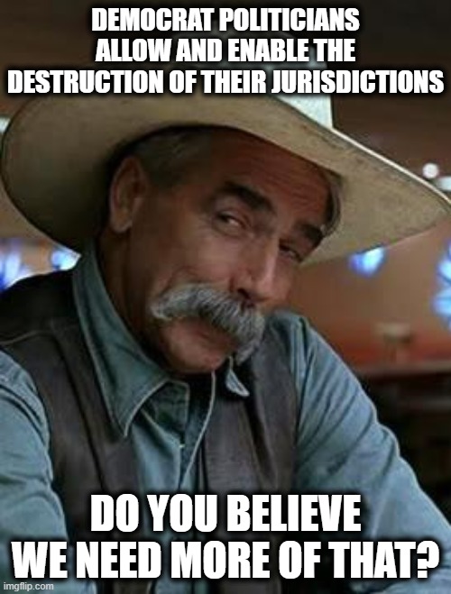 Remember in November! | DEMOCRAT POLITICIANS ALLOW AND ENABLE THE DESTRUCTION OF THEIR JURISDICTIONS; DO YOU BELIEVE WE NEED MORE OF THAT? | image tagged in sam elliott,memes,stupid liberals,riots,2020 elections,destruction of cities | made w/ Imgflip meme maker