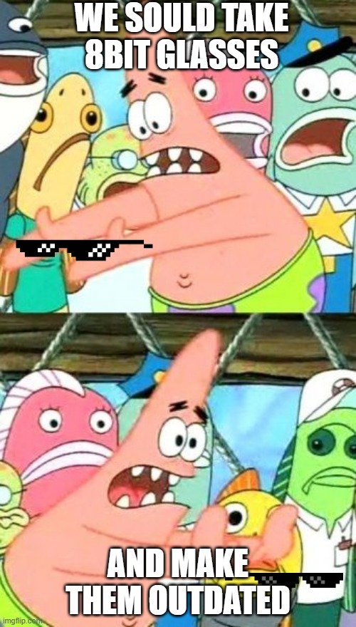 Put It Somewhere Else Patrick | WE SOULD TAKE 8BIT GLASSES; AND MAKE THEM OUTDATED | image tagged in memes,put it somewhere else patrick | made w/ Imgflip meme maker