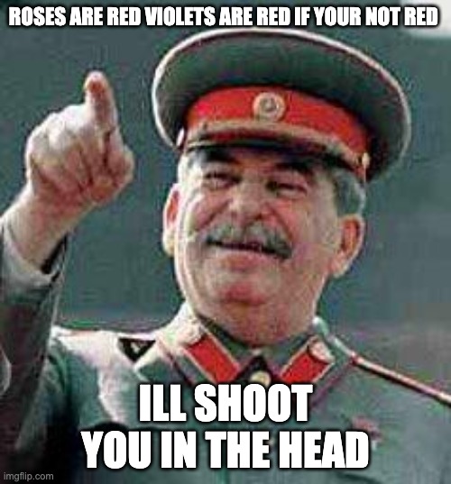 Stalin says | ROSES ARE RED VIOLETS ARE RED IF YOUR NOT RED; ILL SHOOT YOU IN THE HEAD | image tagged in stalin says | made w/ Imgflip meme maker
