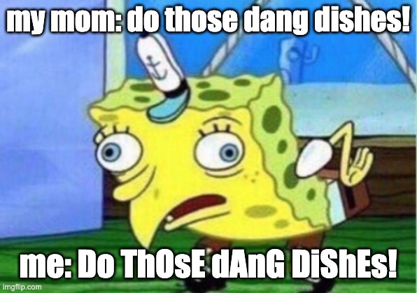 i bet this has happened to all us | my mom: do those dang dishes! me: Do ThOsE dAnG DiShEs! | image tagged in memes,mocking spongebob | made w/ Imgflip meme maker