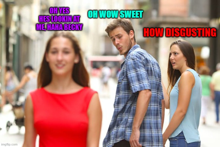 Distracted Boyfriend | OH WOW SWEET; OH YES HES LOOKIN AT ME, HAHA BECKY; HOW DISGUSTING | image tagged in memes,distracted boyfriend | made w/ Imgflip meme maker