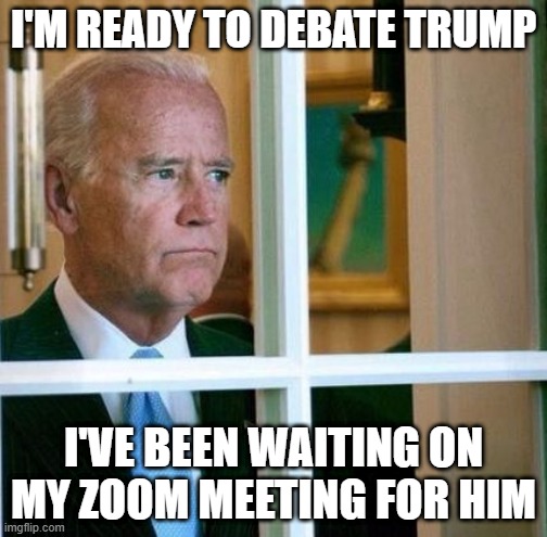 Sad Joe Biden | I'M READY TO DEBATE TRUMP; I'VE BEEN WAITING ON MY ZOOM MEETING FOR HIM | image tagged in sad joe biden | made w/ Imgflip meme maker