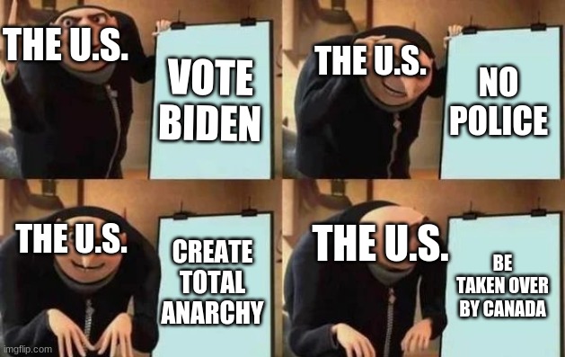 Gru's Plan | THE U.S. THE U.S. VOTE BIDEN; NO POLICE; THE U.S. THE U.S. CREATE TOTAL ANARCHY; BE TAKEN OVER BY CANADA | image tagged in gru's plan | made w/ Imgflip meme maker