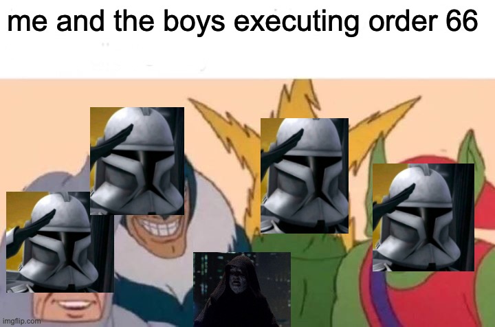 execute order 66 | me and the boys executing order 66 | image tagged in memes,me and the boys | made w/ Imgflip meme maker