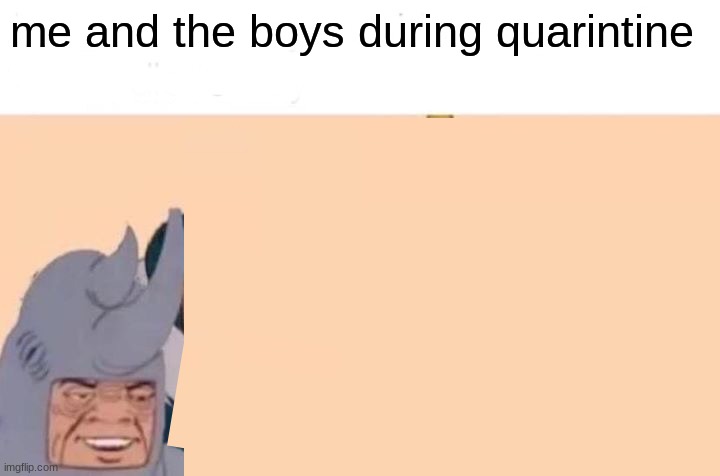 me and the boys during quarintine | image tagged in me and the boys | made w/ Imgflip meme maker