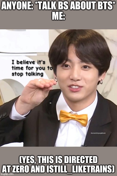 Leave me alone! | ANYONE: *TALK BS ABOUT BTS*
ME:; (YES, THIS IS DIRECTED AT ZERO AND ISTILL_LIKETRAINS) | image tagged in bts | made w/ Imgflip meme maker